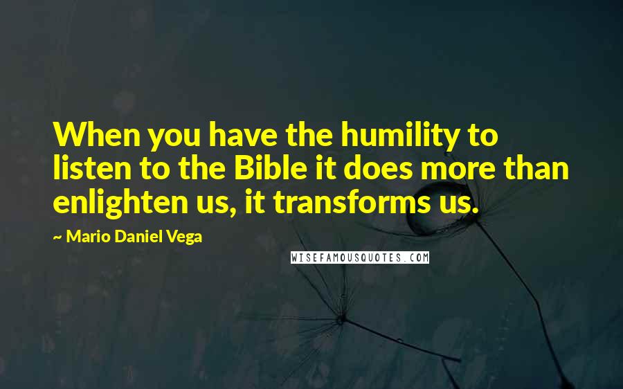 Mario Daniel Vega Quotes: When you have the humility to listen to the Bible it does more than enlighten us, it transforms us.