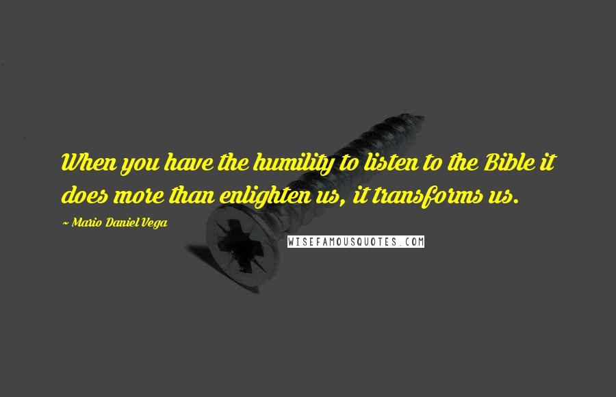 Mario Daniel Vega Quotes: When you have the humility to listen to the Bible it does more than enlighten us, it transforms us.