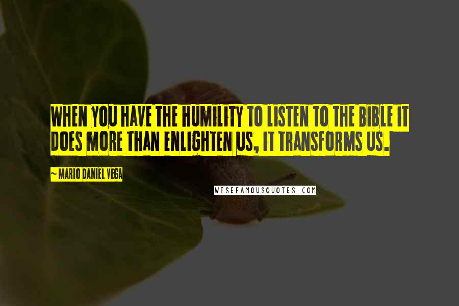 Mario Daniel Vega Quotes: When you have the humility to listen to the Bible it does more than enlighten us, it transforms us.
