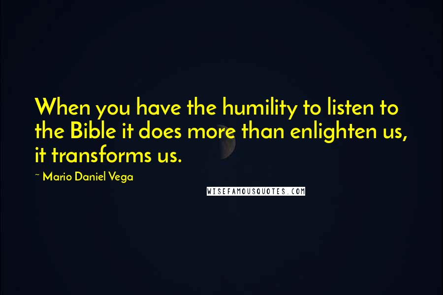 Mario Daniel Vega Quotes: When you have the humility to listen to the Bible it does more than enlighten us, it transforms us.