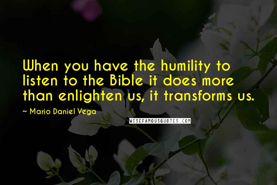 Mario Daniel Vega Quotes: When you have the humility to listen to the Bible it does more than enlighten us, it transforms us.