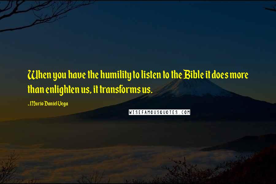 Mario Daniel Vega Quotes: When you have the humility to listen to the Bible it does more than enlighten us, it transforms us.