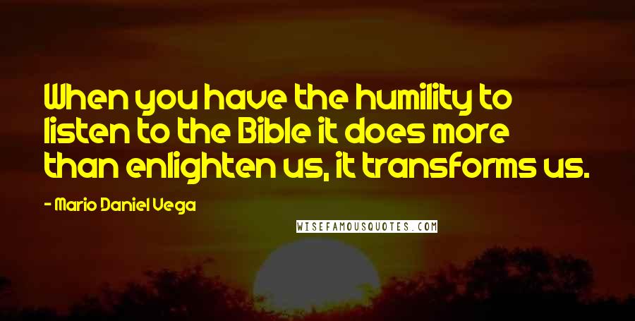 Mario Daniel Vega Quotes: When you have the humility to listen to the Bible it does more than enlighten us, it transforms us.