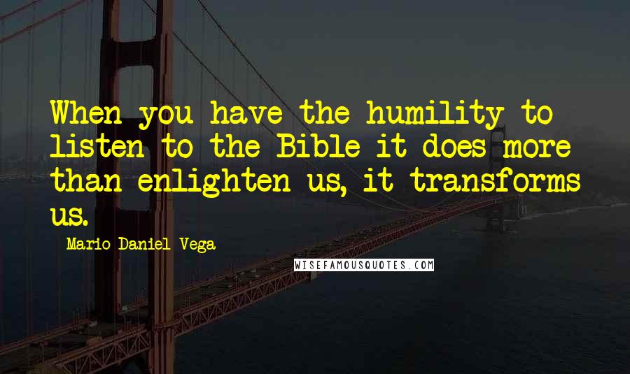 Mario Daniel Vega Quotes: When you have the humility to listen to the Bible it does more than enlighten us, it transforms us.