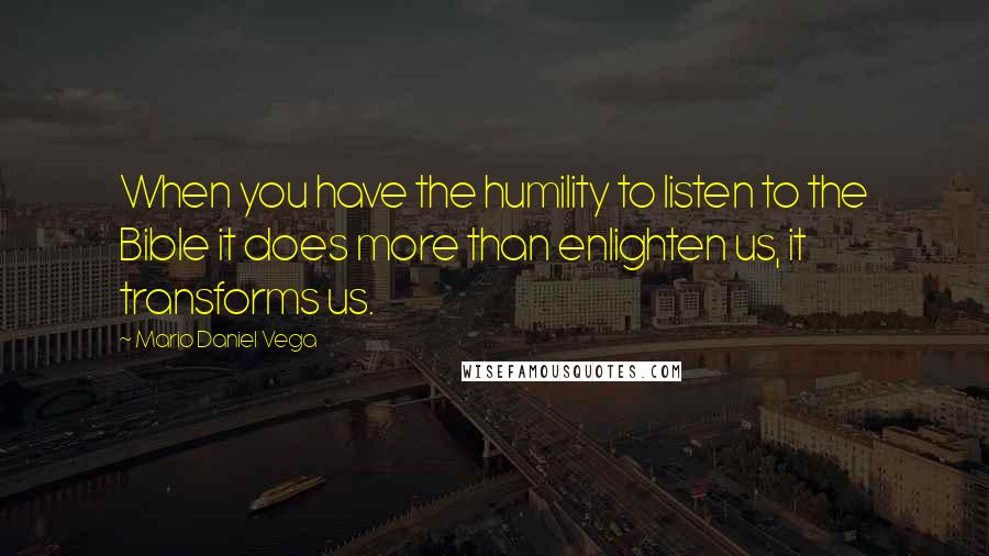 Mario Daniel Vega Quotes: When you have the humility to listen to the Bible it does more than enlighten us, it transforms us.