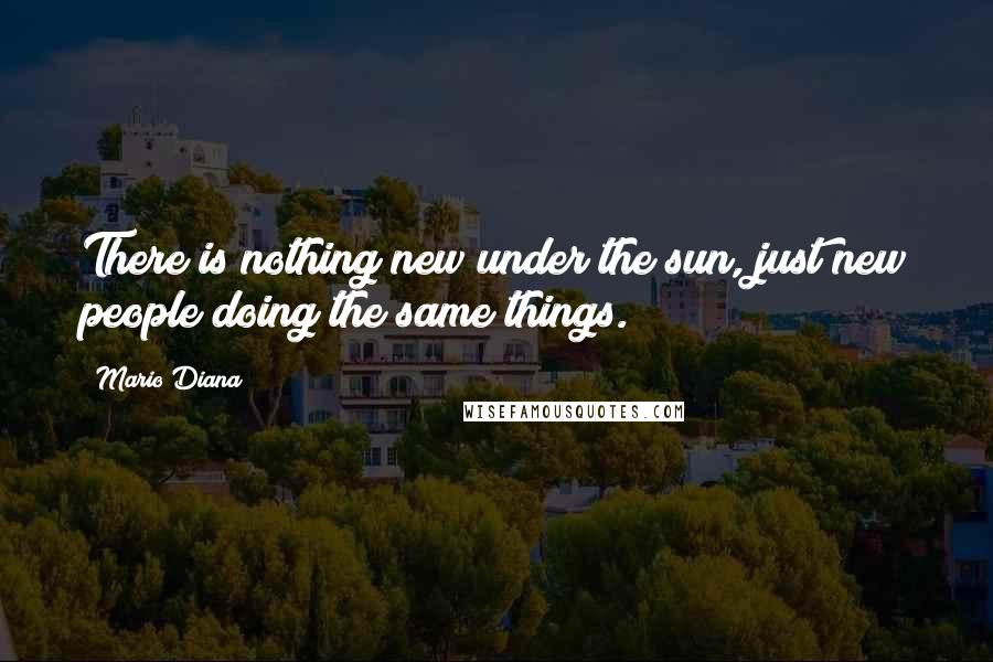 Mario Diana Quotes: There is nothing new under the sun, just new people doing the same things.