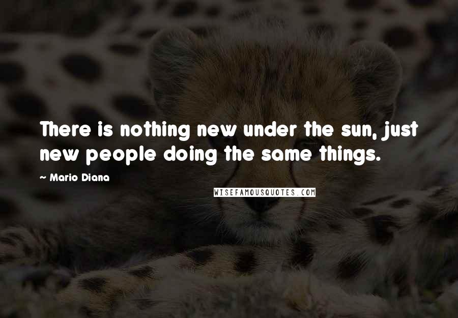 Mario Diana Quotes: There is nothing new under the sun, just new people doing the same things.