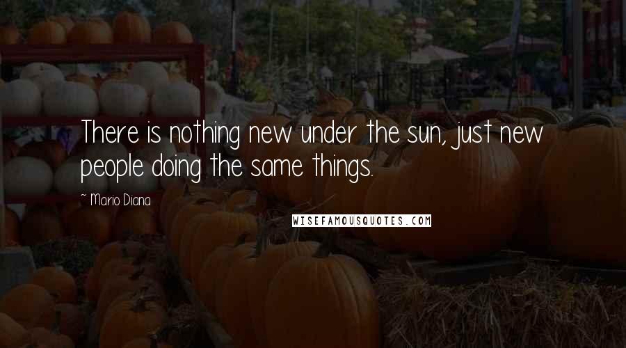 Mario Diana Quotes: There is nothing new under the sun, just new people doing the same things.