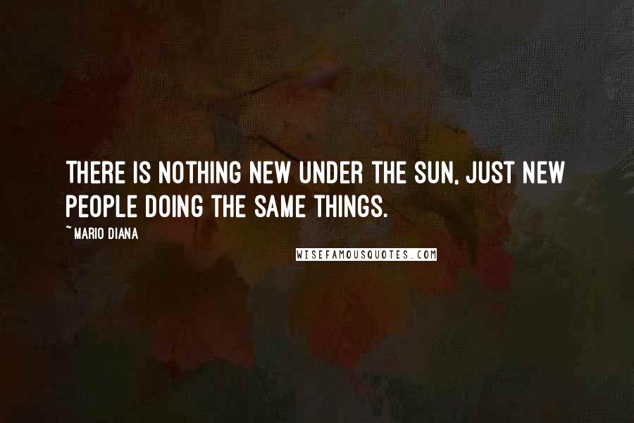 Mario Diana Quotes: There is nothing new under the sun, just new people doing the same things.