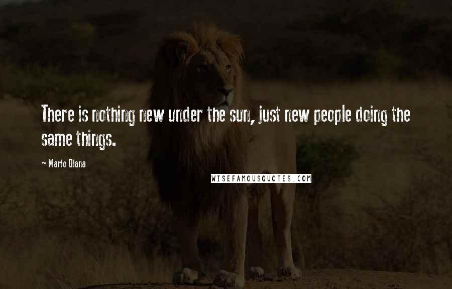 Mario Diana Quotes: There is nothing new under the sun, just new people doing the same things.