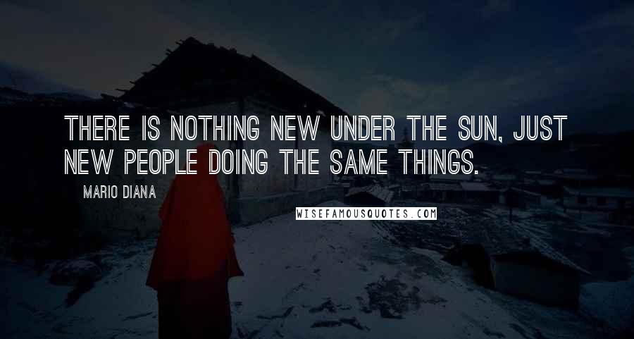 Mario Diana Quotes: There is nothing new under the sun, just new people doing the same things.