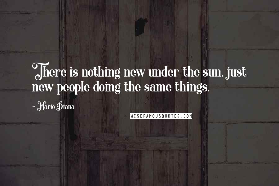 Mario Diana Quotes: There is nothing new under the sun, just new people doing the same things.