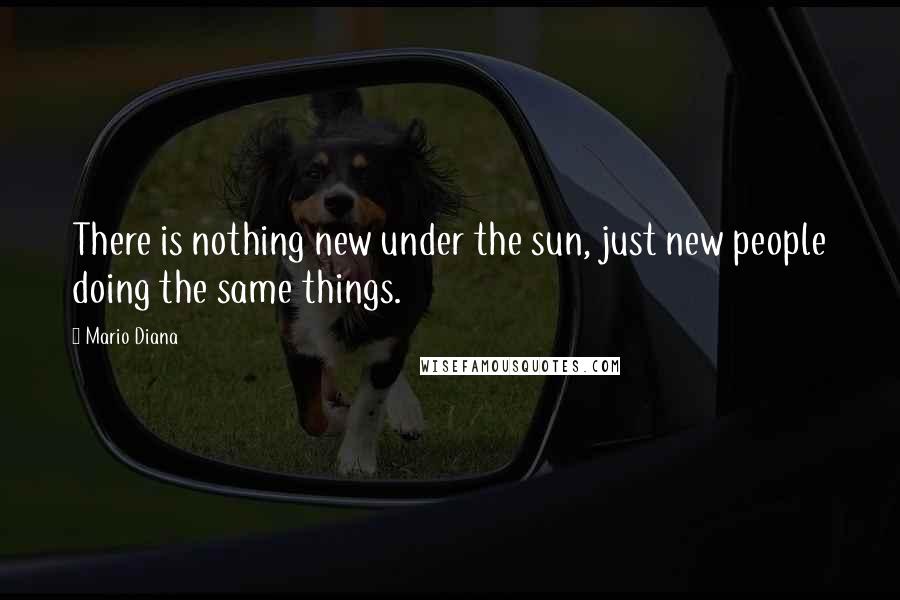 Mario Diana Quotes: There is nothing new under the sun, just new people doing the same things.