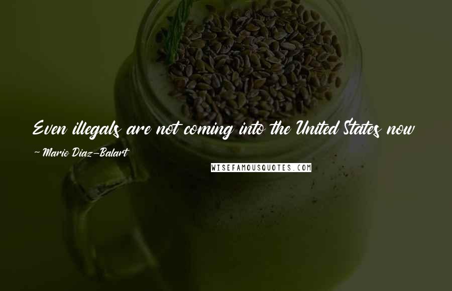 Mario Diaz-Balart Quotes: Even illegals are not coming into the United States now because they can't find jobs. It's how desperate the job situation is in the United States.