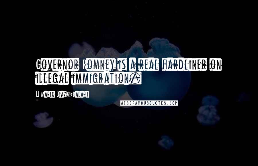 Mario Diaz-Balart Quotes: Governor Romney is a real hardliner on illegal immigration.