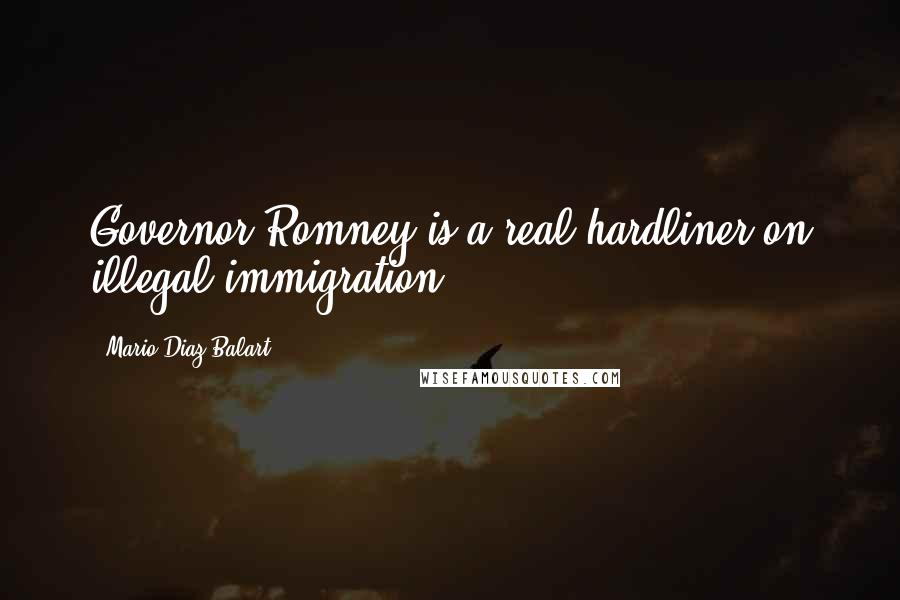 Mario Diaz-Balart Quotes: Governor Romney is a real hardliner on illegal immigration.