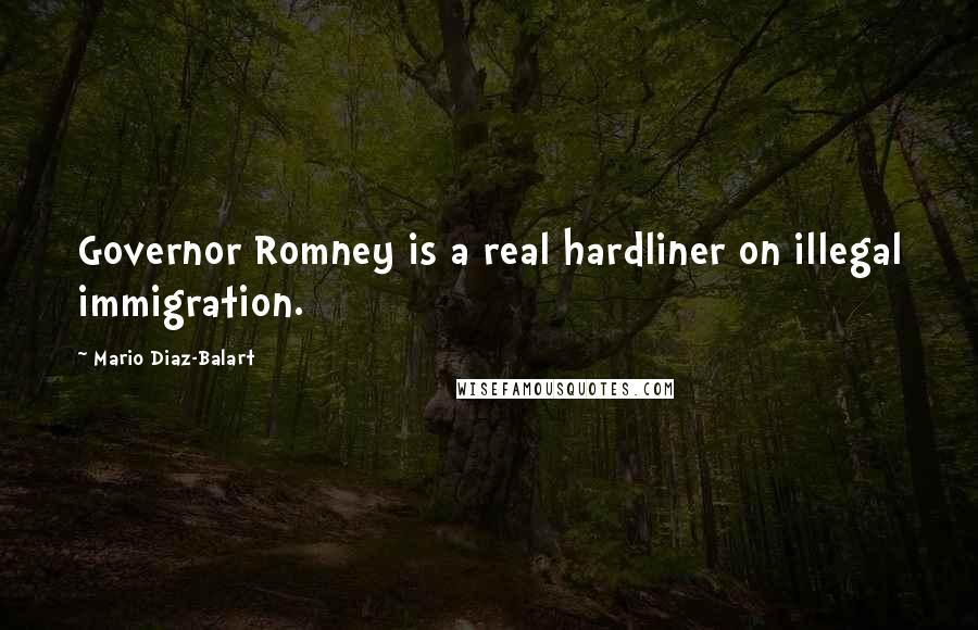 Mario Diaz-Balart Quotes: Governor Romney is a real hardliner on illegal immigration.