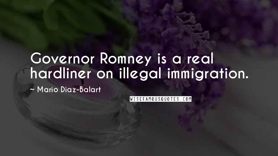 Mario Diaz-Balart Quotes: Governor Romney is a real hardliner on illegal immigration.