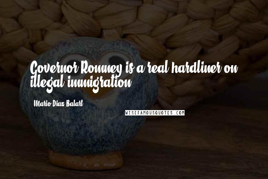 Mario Diaz-Balart Quotes: Governor Romney is a real hardliner on illegal immigration.