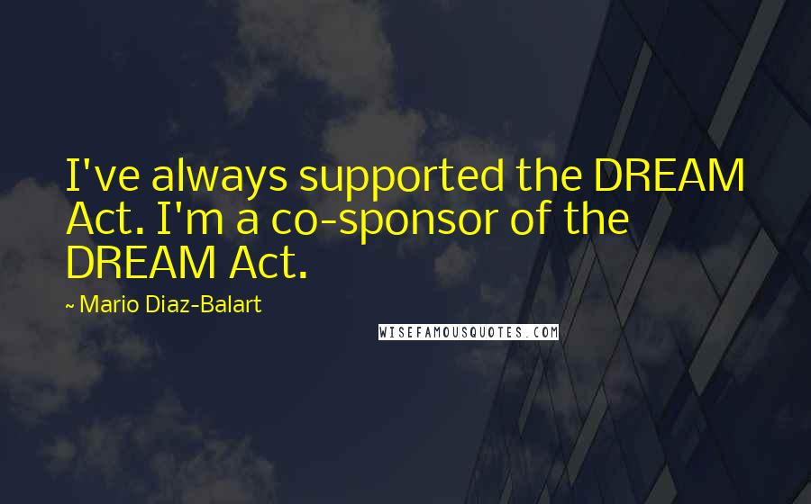 Mario Diaz-Balart Quotes: I've always supported the DREAM Act. I'm a co-sponsor of the DREAM Act.