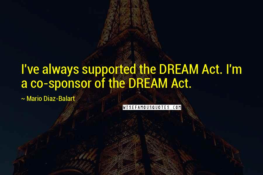 Mario Diaz-Balart Quotes: I've always supported the DREAM Act. I'm a co-sponsor of the DREAM Act.