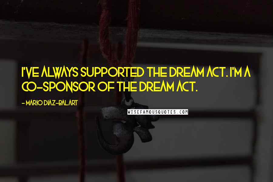 Mario Diaz-Balart Quotes: I've always supported the DREAM Act. I'm a co-sponsor of the DREAM Act.