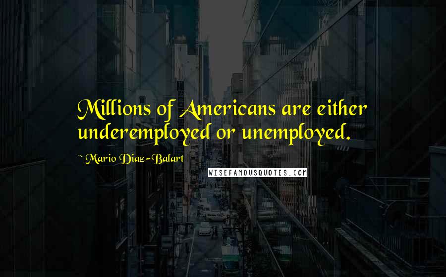 Mario Diaz-Balart Quotes: Millions of Americans are either underemployed or unemployed.