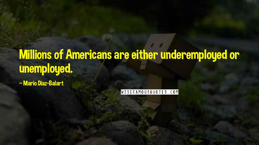 Mario Diaz-Balart Quotes: Millions of Americans are either underemployed or unemployed.