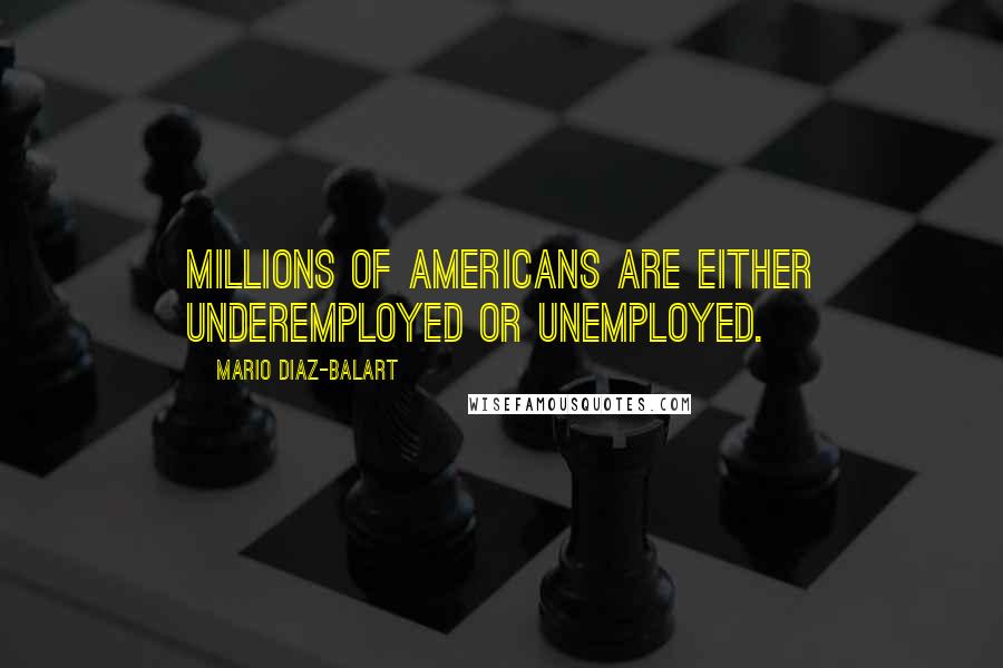 Mario Diaz-Balart Quotes: Millions of Americans are either underemployed or unemployed.