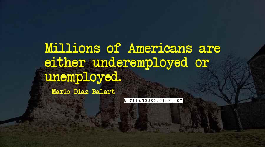 Mario Diaz-Balart Quotes: Millions of Americans are either underemployed or unemployed.