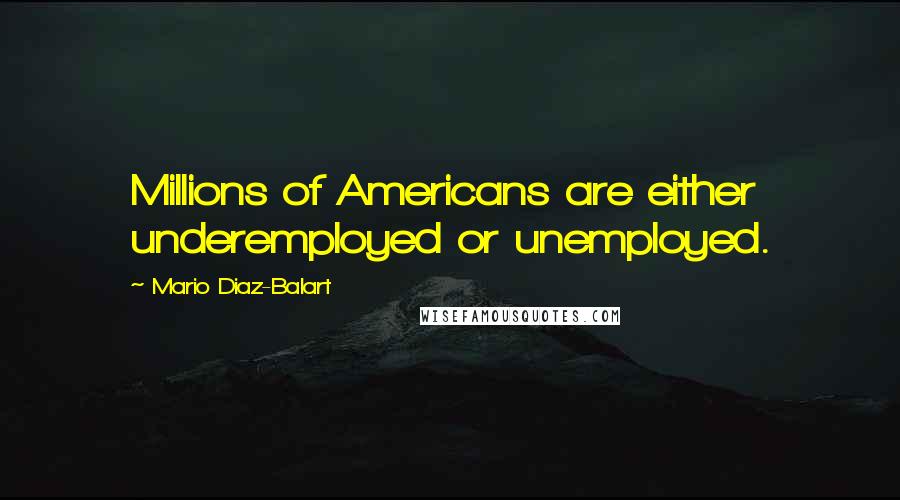 Mario Diaz-Balart Quotes: Millions of Americans are either underemployed or unemployed.