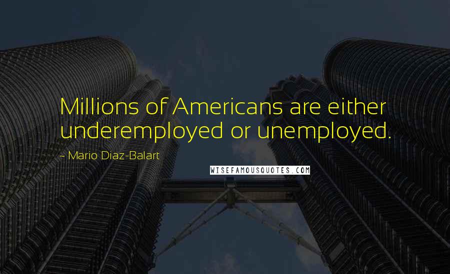 Mario Diaz-Balart Quotes: Millions of Americans are either underemployed or unemployed.