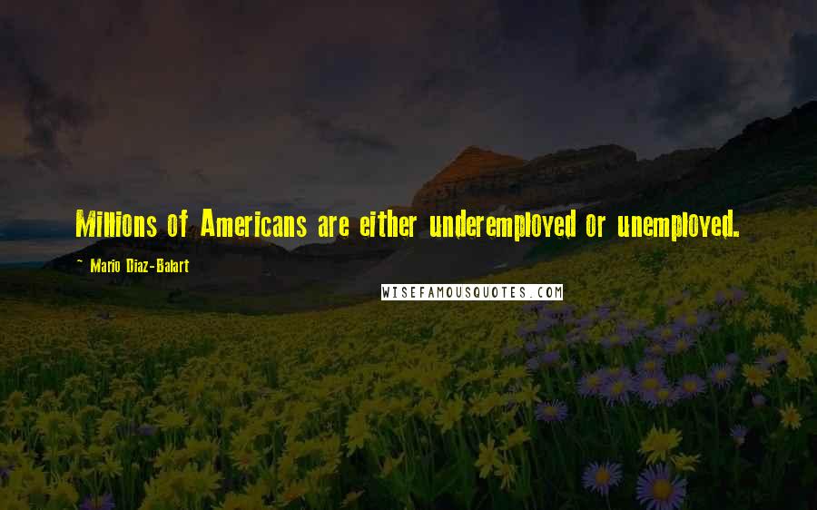 Mario Diaz-Balart Quotes: Millions of Americans are either underemployed or unemployed.