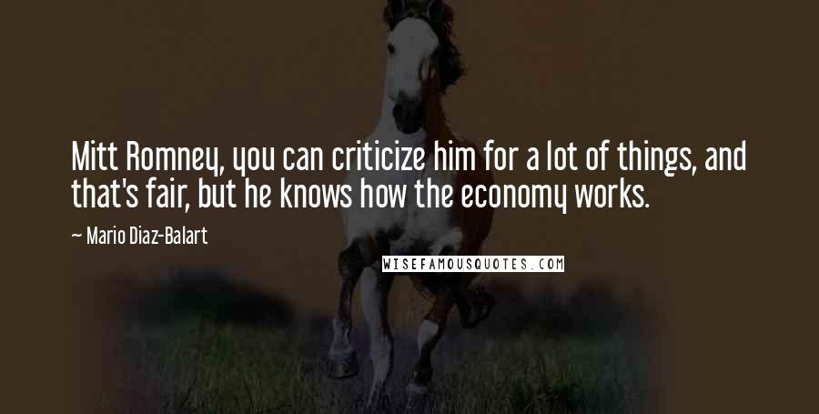 Mario Diaz-Balart Quotes: Mitt Romney, you can criticize him for a lot of things, and that's fair, but he knows how the economy works.