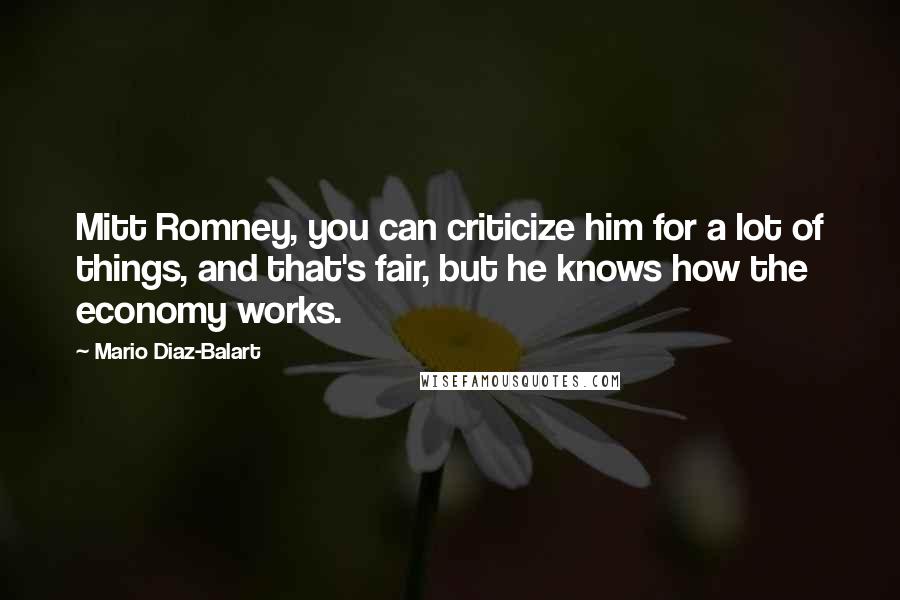 Mario Diaz-Balart Quotes: Mitt Romney, you can criticize him for a lot of things, and that's fair, but he knows how the economy works.