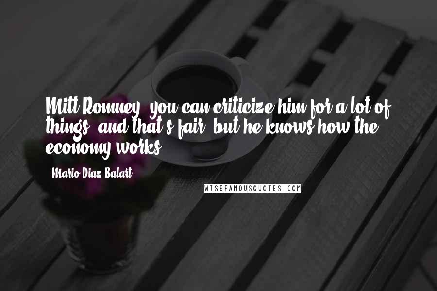 Mario Diaz-Balart Quotes: Mitt Romney, you can criticize him for a lot of things, and that's fair, but he knows how the economy works.