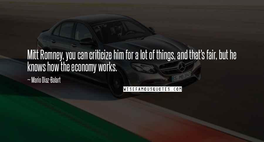 Mario Diaz-Balart Quotes: Mitt Romney, you can criticize him for a lot of things, and that's fair, but he knows how the economy works.