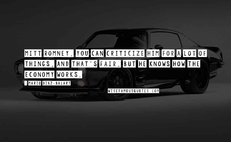 Mario Diaz-Balart Quotes: Mitt Romney, you can criticize him for a lot of things, and that's fair, but he knows how the economy works.