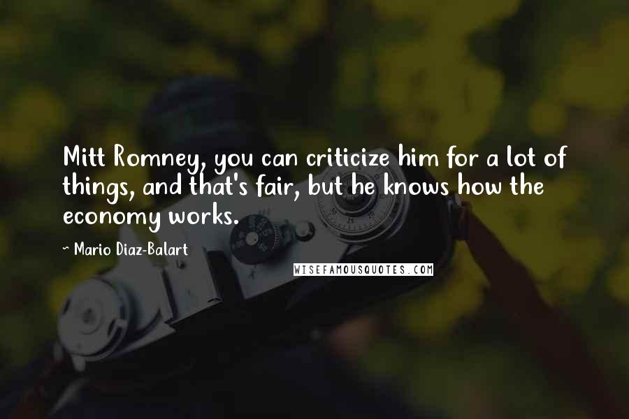 Mario Diaz-Balart Quotes: Mitt Romney, you can criticize him for a lot of things, and that's fair, but he knows how the economy works.