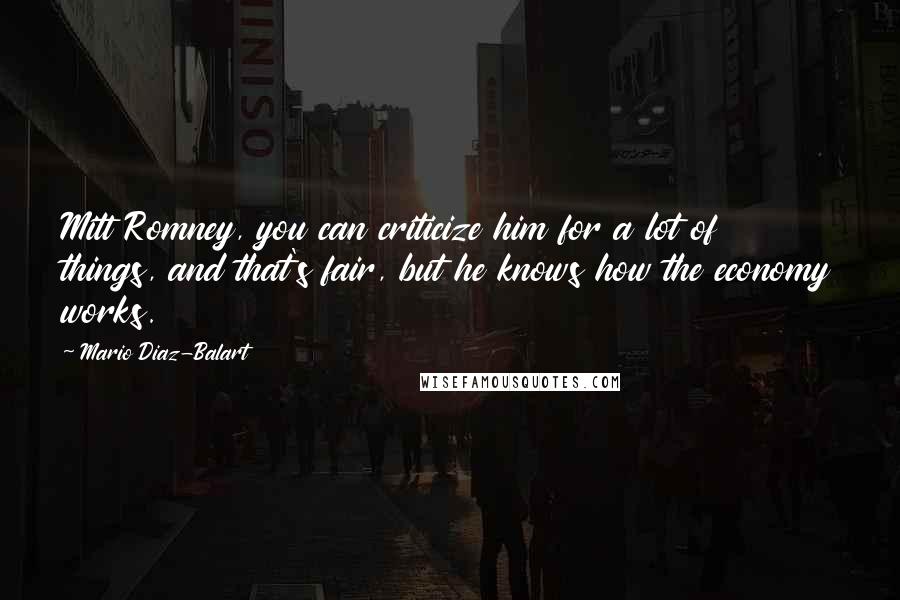 Mario Diaz-Balart Quotes: Mitt Romney, you can criticize him for a lot of things, and that's fair, but he knows how the economy works.