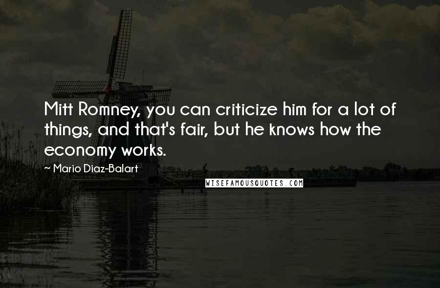 Mario Diaz-Balart Quotes: Mitt Romney, you can criticize him for a lot of things, and that's fair, but he knows how the economy works.