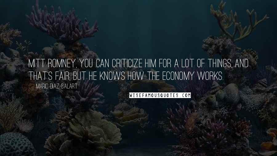 Mario Diaz-Balart Quotes: Mitt Romney, you can criticize him for a lot of things, and that's fair, but he knows how the economy works.