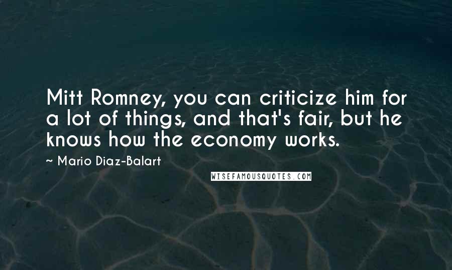 Mario Diaz-Balart Quotes: Mitt Romney, you can criticize him for a lot of things, and that's fair, but he knows how the economy works.