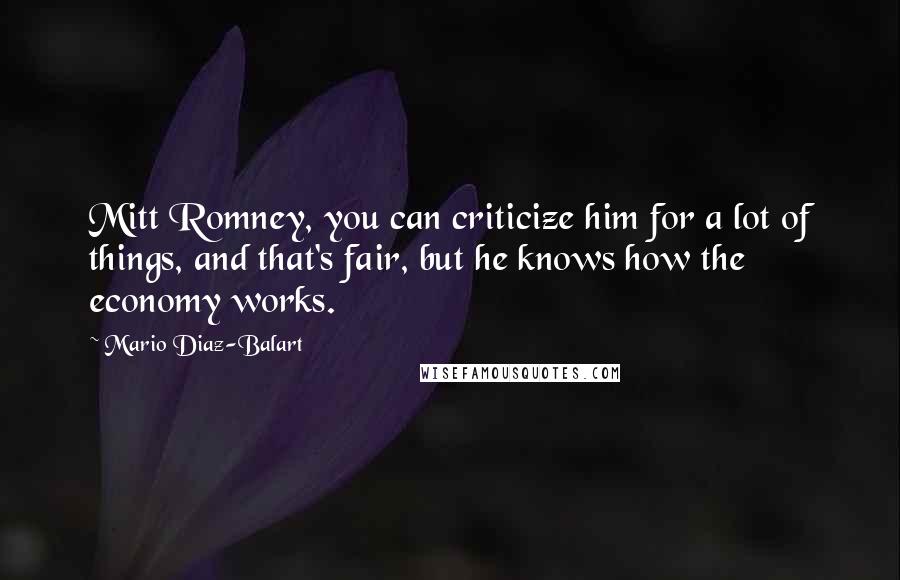 Mario Diaz-Balart Quotes: Mitt Romney, you can criticize him for a lot of things, and that's fair, but he knows how the economy works.