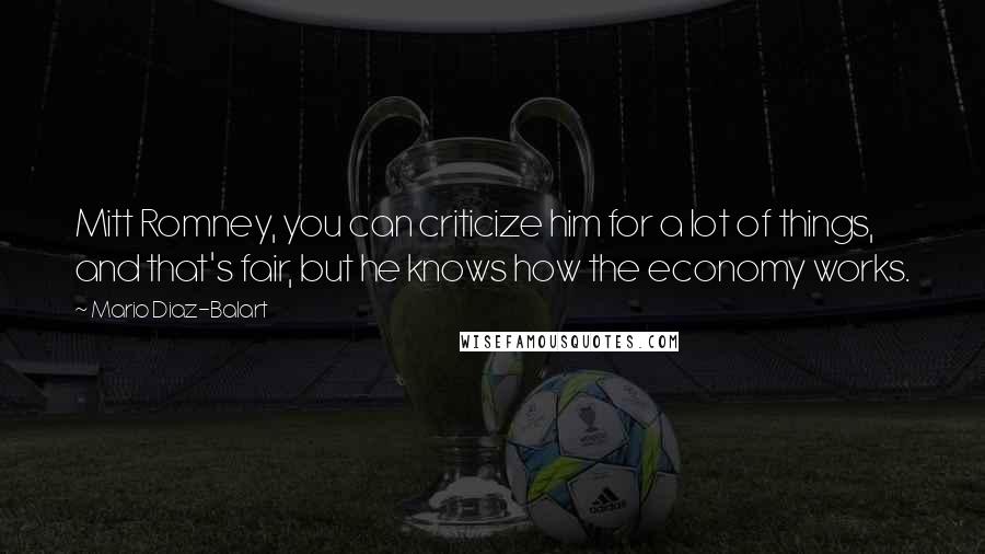 Mario Diaz-Balart Quotes: Mitt Romney, you can criticize him for a lot of things, and that's fair, but he knows how the economy works.