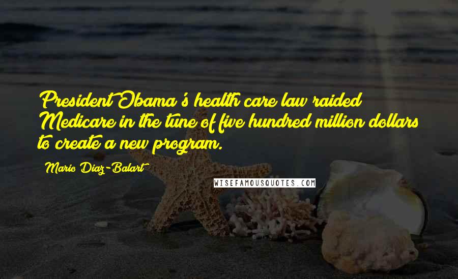 Mario Diaz-Balart Quotes: President Obama's health care law raided Medicare in the tune of five hundred million dollars to create a new program.