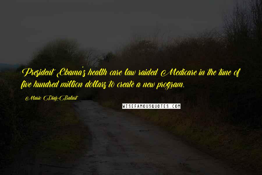 Mario Diaz-Balart Quotes: President Obama's health care law raided Medicare in the tune of five hundred million dollars to create a new program.