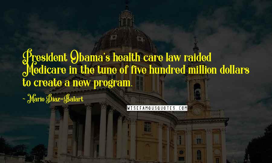 Mario Diaz-Balart Quotes: President Obama's health care law raided Medicare in the tune of five hundred million dollars to create a new program.