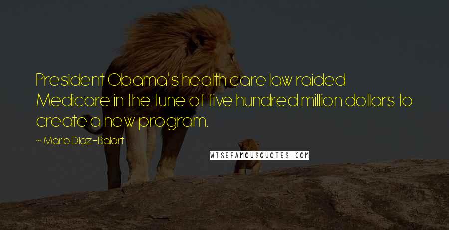 Mario Diaz-Balart Quotes: President Obama's health care law raided Medicare in the tune of five hundred million dollars to create a new program.