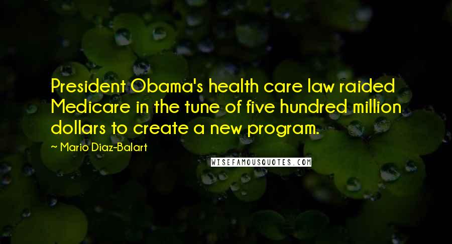 Mario Diaz-Balart Quotes: President Obama's health care law raided Medicare in the tune of five hundred million dollars to create a new program.